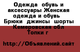 Одежда, обувь и аксессуары Женская одежда и обувь - Брюки, джинсы, шорты. Кемеровская обл.,Топки г.